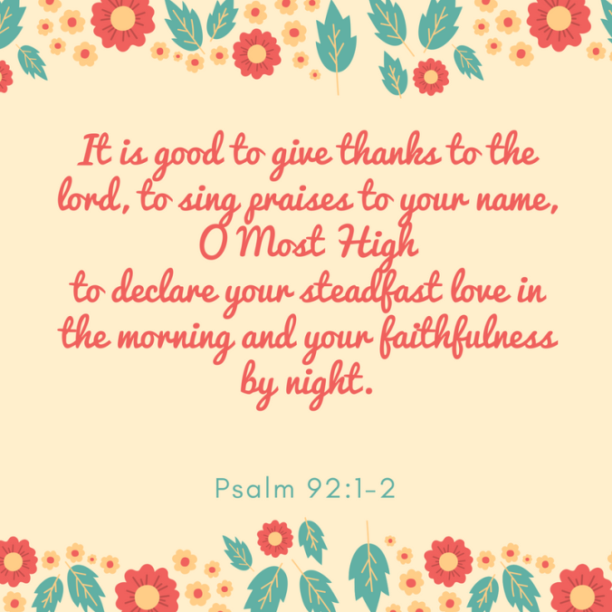 It is good to give thanks to the Lord, to sing praises to your name, O Most Highto declare your steadfast love in the morning and your faithfulness by night. (1).png